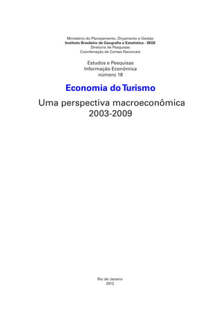 Rio de Janeiro
2012
Ministério do Planejamento, Orçamento e Gestão
Instituto Brasileiro de Geografia e Estatística - IBGE
Diretoria de Pesquisas
Coordenação de Contas Nacionais
Estudos e Pesquisas
Informação Econômica
número 18
Economia doTurismo
Uma perspectiva macroeconômica
2003-2009
 