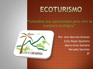 ecoturismo “Colombia una oportunidad para vivir la aventura ecológica” Por: Ana Marcela Alvarez Zully Rojas Quintero Maira Arias Santana Veruzka Sanchez 8ª   