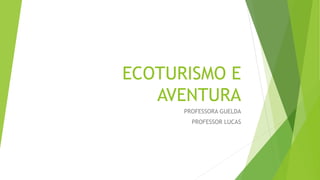 ECOTURISMO E
AVENTURA
PROFESSORA GUELDA
PROFESSOR LUCAS
 