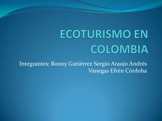 ECOTURISMO EN COLOMBIA Integrantes: Ronny Gutiérrez Sergio Araujo Andrés Vanegas Efrén Córdoba 
