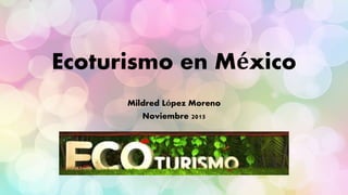 Ecoturismo en México
Mildred López Moreno
Noviembre 2015
 