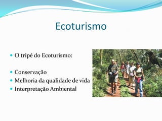 Ecoturismo

 O tripé do Ecoturismo:


 Conservação
 Melhoria da qualidade de vida
 Interpretação Ambiental
 