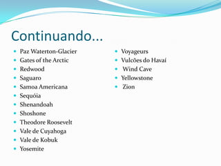 Continuando...
 Paz Waterton-Glacier    Voyageurs
 Gates of the Arctic     Vulcões do Havaí
 Redwood                 Wind Cave
 Saguaro                 Yellowstone
 Samoa Americana         Zion
 Sequóia
 Shenandoah
 Shoshone
 Theodore Roosevelt
 Vale de Cuyahoga
 Vale de Kobuk
 Yosemite
 