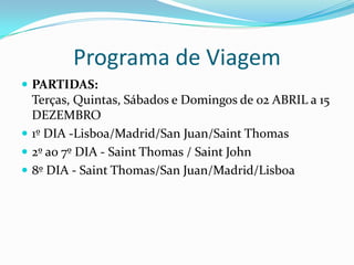 Programa de Viagem
 PARTIDAS:
  Terças, Quintas, Sábados e Domingos de 02 ABRIL a 15
  DEZEMBRO
 1º DIA -Lisboa/Madrid/San Juan/Saint Thomas
 2º ao 7º DIA - Saint Thomas / Saint John
 8º DIA - Saint Thomas/San Juan/Madrid/Lisboa
 
