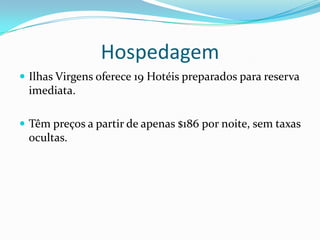 Hospedagem
 Ilhas Virgens oferece 19 Hotéis preparados para reserva
 imediata.

 Têm preços a partir de apenas $186 por noite, sem taxas
 ocultas.
 
