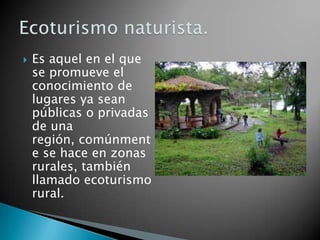    Es aquel en el que
    se promueve el
    conocimiento de
    lugares ya sean
    públicas o privadas
    de una
    región, comúnment
    e se hace en zonas
    rurales, también
    llamado ecoturismo
    rural.
 