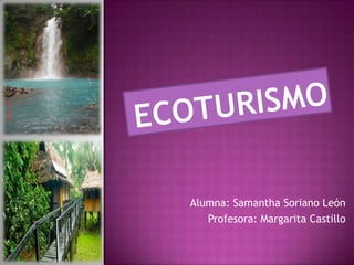 ECOTURISMO Alumna: Samantha Soriano León Profesora: Margarita Castillo 