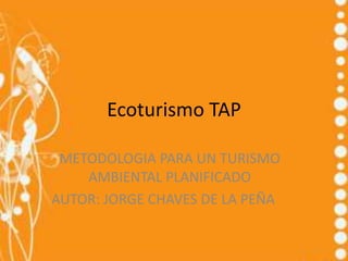 Ecoturismo TAP

 METODOLOGIA PARA UN TURISMO
    AMBIENTAL PLANIFICADO
AUTOR: JORGE CHAVES DE LA PEÑA
 