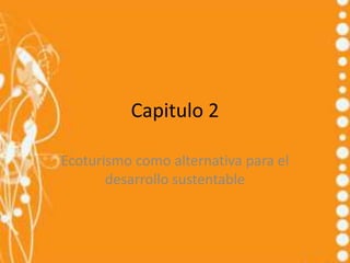 Capitulo 2

Ecoturismo como alternativa para el
       desarrollo sustentable
 