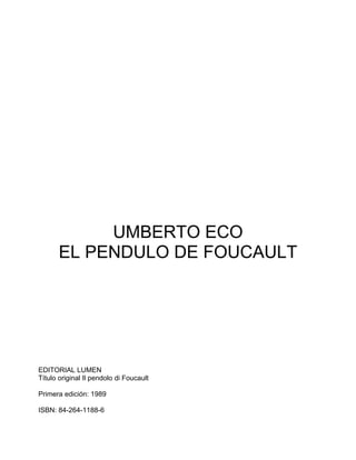 UMBERTO ECO
       EL PENDULO DE FOUCAULT




EDITORIAL LUMEN
Título original Il pendolo di Foucault

Primera edición: 1989

ISBN: 84-264-1188-6
 