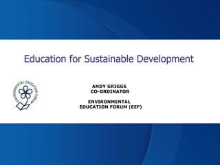 Education for Sustainable Development ANDY GRIGGS  CO-ORDINATOR ENVIRONMENTAL    EDUCATION FORUM (EEF)   