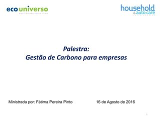 1
16 de Agosto de 2016
Palestra:
Gestão de Carbono para empresas
Ministrada por: Fátima Pereira Pinto
 