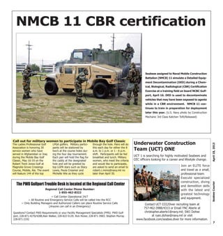 7
April18,2013SeabeeCourier
Underwater Construction
Team (UCT) ONE
Contact UCT CCC/Diver recruiting team at
757-462-3988/4313 or Email YNC Aberle at
christopher.aberle1@navy.mil; SW1 Dohse
at ryan.dohse@navy.mil or visit
www.facebook.com/seabee.diver for more information.
Join an ELITE force
and travel as a small,
professional team.
Execute specialized
construction, diving
and demolition skills
with the latest and
greatest technology
and equipment.
UCT 1 is searching for highly motivated Seabees and
CEC officers looking for a career and lifestyle change.
The Ladies Professional Golf
Association is honoring 30
service women who have
served in Afghanistan or Iraq
during the Mobile Bay Golf
Classic, May 16-19 on the
Robert Trent Jones Golf at
Magnolia Grove Crossings
Course, Mobile, Ala. The event
will feature 144 of the top
LPGA golfers. Military partici-
pants will be stationed by
two’s at the course holes dur-
ing the four day tournament.
Each pair will hold the flag for
the caddy at the designated
hole and will be greeted by
top LGPA stars such as Stacy
Lewis, Paula Creamer and
Michelle Wie as they cycle
through the hole. Pairs will do
this each day for either the 8
a.m. to 1 p.m. or 1 - 6 p.m.
shift. Participants will be fed
breakfast and lunch. Military
women, who meet the criteria
and would like to participate,
are asked to send an email to
robert.c.mims@navy.mil no
later than April 30.
Call out for military women to participate in Mobile Bay Golf Classic
NMCB 11 CBR certification
Seabees assigned to Naval Mobile Construction
Battalion (NMCB) 11 simulate a Detailed Equip-
ment Decontamination (DED) during a Chem-
ical, Biological, Radiological (CBR) Certification
Exercise at a training field on board NCBC Gulf-
port, April 16. DED is used to decontaminate
vehicles that may have been exposed to agents
while in a CBR environment. NMCB 11 con-
tinues to train in preparation for deployment
later this year. (U.S. Navy photo by Construction
Mechanic 3rd Class Katchen Tofil/Released)
The PWD Gulfport Trouble Desk is located at the Regional Call Center
Regional Call Center Phone Number:
1-855-462-8322
~ Call Center Operational 24/7
~ All Routine and Emergency Service Calls will be called into the RCC
~ Only Building Managers and Authorized Callers can place Routine Service Calls
(Anyone can call in an Emergency)
Questions? Contact PWD Requirements or your Facility Management Specialists (FMS): PWD Gulf-
port, 228-871-4270/4288;Alan Walker, 228-822-5129; Rick Ricker, 228-871-3983; Stephen Murray
228-871-2192
 