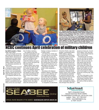 April is designated Sexual
Assault Awareness Month (SAAM).
The SafeHelpline provides live, one-on-one crisis
support. CALL: 877- 995-5247
CLICK: www.SafeHelpline.org;
or TEXT: 55-247
April is the Month of the Mili-
tary Child and Child Abuse Pre-
vention Month. Personnel and
organizations on board Naval
Construction Battalion Center
(NCBC) have been honoring
military children and promot-
ing child abuse prevention all
month long.
Several events have occurred
to recognize military children
and to aid in child abuse pre-
vention, such as proclamation
signings, parent-child arts and
crafts and Navy Night at the
Lynn Meadows Discovery Cen-
ter.
Month of the Military Child is
dedicated to recognizing the
support, contributions and sac-
rifices of the sons and daugh-
ters of military members.
The children at the CDC
have been participating in spe-
cial parent-child projects and
events throughout the month.
They built cardboard ships
April 19, and later in the
month the children will partici-
pate in a picnic and game day
with their parents.
Military children were recog-
nized not only inside the gate
but outside the gate as well
when Lynn Meadows Discovery
Center hosted a Navy Night
and opened its doors to Navy
and Coast Guard families for
free in honor of the military
child.
One of the military children in
attendance at Navy Night was
Madison Smith, who spoke
about the evening and her
feelings on being a member of
a military family.
“I’m having fun,” Smith said.
“The play house is my favorite.
I’m here with my mom and
dad. My dad’s in the Navy. It’s
hard, especially when my dad’s
gone away, but I keep a calen-
dar marking down the days he
returns and he does too, so it
gets better as the days go by.”
Child Abuse Prevention
Month is also recognized in
April.
According to the National
Children’s Alliance, child abuse
occurs in every ethnicity, cul-
ture, religion and education
level. More than five children
die each day from child abuse
and 80 percent of the children
are under the age of 4.
In recognition of Child Abuse
Prevention Month, Capt. Rick
Burgess, commanding officer,
NCBC Gulfport, signed a
proclamation for Child Abuse
Prevention Month at the Fleet
and Family Support Center
(FFSC), April 15. The procla-
mation declared April as Child
Abuse Prevention Month and
pledged that all personnel as-
signed to NCBC would do their
part in stopping child abuse.
Also in honor of Child Abuse
Prevention Month, personnel
assigned to Fleet and Family
Support Center (FFSC) handed
out informational pamphlets
on parenting resources and
child abuse prevention at the
Navy Exchange, April 18.
New Parent Support Home
Visitor coordinator Sue Maters,
was amongst FFSC staff who
passed out hand outs. Accord-
ing to Maters, FFSC was pres-
ent to remind parents that the
FFSC is here to help.
“Sometimes kids can stress
you out, but there are positive
ways to deal with the stress,
which is why we are here, to
help parents deal with the
stress and challenges that
come along with rising chil-
dren. We also want to remind
people that children are pre-
cious, they should be taken
care of and taught in a loving
strong but nurturing way,” said
Maters.
For more information on the
Month of the Military Child or
Child Abuse Prevention Month
events call the CDC at 228-
871-2323 or FFSC at 228-871-
3000.
5
April25,2013SeabeeCourier
NCBC continues April celebration of military children
By CECN Lucinda L. Moise
NCBC Public Affairs
Left: Children enrolled in the Child Development Center (CDC) on
board Naval Construction Battalion Center (NCBC) Gulfport enjoy
playing in the cardboard ships they created in celebration of
Month of the Military Child. (U.S. Navy photo by Construction Mechanic
3rd Class Katchen Tofil/Released) Above: Sue Maters, new parent sup-
port home visitor for the Fleet and Family Support Center (FFSC)
informs a Jolisa Collins, assigned to Naval Mobile Construction Bat-
talion (NMCB) 74, about the parenting and child abuse preven-
tion at the Navy Exchange (NEX) on board NCBC Gulfport. (U.S.
Navy photo by Construction Electrician Constructionman Lucinda L.
Moise/Released)
 