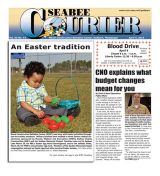 www.cnic.navy.mil/gulfport




Vol. 53 No. 14                           Naval Construction Battalion Center, Gulfport, Mississippi                                    April 4, 2013

                                                                                          + + + + + + + + + + + + + + ++
                                                                                          +                                               +
 An Easter tradition                                                                      +
                                                                                                     Blood Drive All blood +
                                                                                                                  April 4           types
                                                                                          +             Chapel 8 a.m. - 1 p.m. needed!
                                                                                                                                          +
                                                                                          +      Liberty Center 12:30 - 4:30 p.m.         +
                                                                                          +    visit www.redcrossblood.org and use
                                                                                                                                          +
                                                                                          + SEABEE or SEABEELIBERTY as sponsor code       +
                                                                                          + + + + + + + + + + + + + + ++

                                                                                          CNO explains what
                                                                                          budget changes
                                                                                          mean for you
                                                                                          By Chief of Naval Operations
                                                                                          Public Affairs
                                                                                            Chief of Naval Operations (CNO)
                                                                                          Adm. Jonathan Greenert released
                                                                                          a video message to the fleet re-
                                                                                          cently about the passage of a De-
                                                                                          fense appropriations bill and what
                                                                                          that means for the fleet.
                                                                                            In the video, the Navy's top ad-
                                                                                          miral discussed the bill that the
                                                                                          President signed last week putting      Chief of Naval Operations (CNO)
                                                                                          legislation into effect that will re-   Adm. Jonathan Greenert gives a
                                                                                          store Defense Department funds          video message to the fleet about
                                                                                                                                  the passage of another Continu-
                                                                                          through September.
                                                                                                                                  ing Resolution and what that
                                                                                            What was projected to be a $9
                                                                                                                                  means for the fleet. (U.S. Navy photo
                                                                                          billion shortfall in the Navy's oper-   by Mass Communication Specialist 1st
                                                                                          ations accounts will be halved ac-      Class Peter D. Lawlor/Released)
                                                                                          cording to Greenert. He explained
 Naval Construction Battalion Center (NCBC) was busy with Easter activities through-      in the video that the Bill will take    uted to the fleet and important
 out the holiday weekend. Military families were treated to three Easter-related cel-     care of four and a half billion dol-    operations can get underway."
 ebrations sponsored by Morale, Welfare and Recreation (MWR), Balfour Beatty              lar shortfall in operations and that      Among those priorities Greenert
 Communities (BBC) and the Seabee Memorial Chapel. Families came out to Seabee            the Navy will have to adjust. He        said that the Navy's bills will be
 Lake March 29, for BBC’s Easter Egg Hunt Extravaganza, and to the athletic fields,       also stated, that sequestration,        paid, deployed operations will re-
 March 29, for MWR’s annual Easter egg hunt. Members of the Seabee Memorial Chapel        the reduction of spending in all        main funded and some restoration
 congregation enjoyed an Easter egg hunt after services Easter Sunday. (U.S. Navy photo   accounts, remains in place.             and modernization projects will
 by Chief Mass Communication Specialist Ryan G. Wilber/Released)                            "We're going to move ahead in a       return.
                                                                                          very deliberate fashion and decide        "So what does this mean to you?
                                          For more photos, see page 6 and NCBC Facebook   what's important and fund those         For our Sailors, this means your
                                                                                          most important things," said            pay will be stable as it has been,
                                                                                          Greenert. "Money will be distrib-       See CNO page 9
 