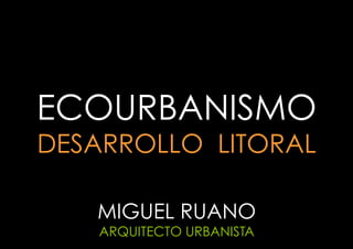 ECOURBANISMO
DESARROLLO LITORAL
MIGUEL RUANO
ARQUITECTO URBANISTA

 