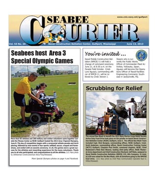 Naval Construction Battalion Center, Gulfport, Mississippi June 13, 2013Vol. 53 No. 25
www.cnic.navy.mil/gulfport
Seabees host Area 3
Special Olympic Games
You’re invited ...
Naval Mobile Construction Bat-
talion (NMCB) 11 will hold a
change of command ceremony
June 21, at 8:30 a.m. on the
Parade Field Grinder. Cmdr.
Lore Aguayo, commanding offi-
cer of NMCB 11, will be re-
lieved by Cmdr. Steven J.
Stasick who is cur-
rently the Public Works
Officer of Commander Fleet Ac-
tivities, Yokosuka, Japan.
Aguayo will become the Opera-
tions Officer of Naval Facilities
Engineering Command, South-
east in Jacksonville, Fla.
Scrubbing for Relief
The annual Bee Wash to benefit the 2013 Navy Marine Corps Relief Society
Active Duty Fund Drive took place on the grinder on board Naval Construc-
tion Battalion Center (NCBC) Gulfport, June 5. The official Bee Wash Team
included Capt. Rick Burgess, commanding officer, NCBC Gulfport, Cmdr.
Scott Anderson, commanding officer, Naval Construction Training Center
(NCTC) Gulfport, Chaplain Paul Smith, command chaplain, NCBC, Chief
Boatswain’s Mate Stan Weaver, leading chief petty officer, NCBC Master-
at-Arms department and Chief Construction Mechanic Jeff Malia, assigned to
Naval Mobile Construction Battalion (NMCB) 133, Alfa Company. In total,
$1,629 was raised for the Bee Wash, with all donations going to the NMCRS
fund drive. (U.S. Navy photo by Chief Mass Communication Specialist Ryan G.
Wilber/Released)
More than 85 athletes and 200 military and civilian volunteers came together out-
side the Fitness Center as NCBC Gulfport hosted the 2013 Area 3 Special Olympics,
June 8. The day of competition began with a ceremonial athlete parade and torch
placing, followed by nine events in four sports: softball, soccer, croquet and horse-
shoes, and ended with an awards ceremony. In all, the games were a great suc-
cess for the athletes and rewarding experience for the many volunteers. Thank
you to all who participated, and congratulations to all the athletes. (U.S. Navy photo
by Utilitiesman Constructionman Alicia Fluty/Released)
More Special Olympics photos on page 4 and Facebook
 