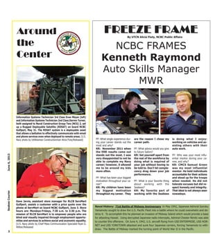 3
June6,2013SeabeeCourier
Around
the
Center
Information Systems Technician 3rd Class Evan Meyer (left)
and Information Systems Technician 2nd Class Darren Turner,
both assigned to Naval Construction Group Two (NCG) 2, set
up a Rugged Deployable Satellite (RDSAT) on board NCBC
Gulfport, May 31. The RDSAT system is a deployable asset
that allows a battalion to effectively communicate with email
and phone services even when deployed to remote areas. (U.S.
Navy photo by Utilitiesman Constructionman Alicia Fluty/Released)
Dave Jarvis, assistant store manager for RLCB ServMart
Gulfport, assists a customer with a price quote over the
phone at ServMart on board NCBC Gulfport, June 3. Store
hours are: Mondays-Fridays, 7:30 a.m. to 3:30 p.m. The
mission of RLCB ServMart is to empower people who are
blind and visually impaired through employment opportu-
nities and services to achieve social and economic equality.
(U.S. Navy photo by Chief Mass Communication Specialist Ryan G.
Wilber/Released
NCBC FRAMES
Kenneth Raymond
Auto Skills Manager
MWR
FREEZEFREEZE FRAMEFRAMEBy UTCN Alicia Fluty, NCBC Public Affairs
FF: What single experience dur-
ing your career stands out the
most and why?
KR: November 2011 when
the ERB results came out
stands out the most. I was
very disappointed to not be
able to complete my Navy
career; however, it allowed
me to be around my kids
more often.
FF: What has been your biggest
motivation throughout your ca-
reer?
KR: My children have been
my biggest motivation
throughout my career. They
are the reason I chose my
career path.
FF: What advice would you give
to future Sailors?
KR: Set yourself apart from
the rest of the workforce by
doing what is required of
your job without having to
be told to. Don’t let compla-
cency drag down your job
performance.
FF: What is your favorite thing
about working with the
Seabees?
KR: My favorite part of
working with the Seabees
is doing what I enjoy:
working on vehicles and as-
sisting others with their
auto work.
FF: Who was your most influ-
ential mentor during your ca-
reer, and why?
KR: CMCS Samuel Green
was my most influential
mentor. He held individuals
accountable for their actions
and stood up for the troops
when needed. He did not
tolerate excuses but did re-
spect honesty and integrity.
That ideal is not always seen
nowadays.
Naval History: 71st Battle of Midway Anniversary In May 1942, Japanese Admiral Isoroku
Yamamoto sought to draw the U.S. Pacific Fleet into a battle where he could overwhelm and de-
stroy it. To accomplish this he planned an invasion of Midway Island which would provide a base
for attacking Hawaii. Using decrypted Japanese radio intercepts, Admiral Chester Nimitz was able
to counter this offensive. On June 4, 1942, U.S. aircraft flying from USS ENTERPRISE, USS HOR-
NET and USS YORKTOWN attacked and sunk four Japanese carriers, forcing Yamamoto to with-
draw. The Battle of Midway marked the turning point of World War II in the Pacific.
 