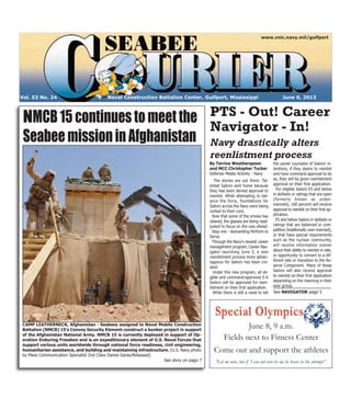 Special OlympicsSpecial Olympics
Naval Construction Battalion Center, Gulfport, Mississippi June 6, 2013Vol. 53 No. 24
www.cnic.navy.mil/gulfport
NMCB15continuestomeetthe
SeabeemissioninAfghanistan
CAMP LEATHERNECK, Afghanistan - Seabees assigned to Naval Mobile Construction
Battalion (NMCB) 15's Convoy Security Element construct a bunker project in support
of the Afghanistan National Army. NMCB 15 is currently deployed in support of Op-
eration Enduring Freedom and is an expeditionary element of U.S. Naval Forces that
support various units worldwide through national force readiness, civil engineering,
humanitarian assistance, and building and maintaining infrastructure. (U.S. Navy photo
by Mass Communication Specialist 2nd Class Daniel Garas/Released)
See story on page 7
PTS - Out! Career
Navigator - In!
Navy drastically alters
reenlistment process
The stories are out there. Tal-
ented Sailors sent home because
they had been denied approval to
reenlist. While attempting to bal-
ance the force, foundations for
Sailors across the Navy were being
rocked to their core.
Now that some of the smoke has
cleared, the glasses are being read-
justed to focus on the way ahead.
Step one - dismantling Perform to
Serve.
Through the Navy's newest career
management program, Career Nav-
igator launching June 3, a new
reenlistment process more advan-
tageous for Sailors has been cre-
ated.
Under this new program, all eli-
gible and command-approved E-6
Sailors will be approved for reen-
listment on their first application.
While there is still a need to tell
the career counselor of Sailors' in-
tentions, if they desire to reenlist
and have command approval to do
so, they will be given reenlistment
approval on their first application.
For eligible Sailors E5 and below
in skillsets or ratings that are open
(formerly known as under-
manned), 100 percent will receive
approval to reenlist on their first ap-
plication.
E5 and below Sailors in skillsets or
ratings that are balanced or com-
petitive (traditionally over-manned),
or that have special requirements
such as the nuclear community,
will receive information sooner
about their ability to reenlist in rate,
or opportunity to convert to a dif-
ferent rate or transition to the Re-
serve Component. Many of these
Sailors will also receive approval
to reenlist on their first application
depending on the manning in their
year group.
See NAVIGATOR page 5
June 8, 9 a.m.
Fields next to Fitness Center
Come out and support the athletes
“Let me win, but if I can not win let me be brave in the attempt”
By Terrina Weatherspoon
and MCC Christopher Tucker
Defense Media Activity - Navy
 