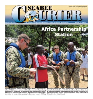 www.cnic.navy.mil/gulfport




Vol. 53 No. 12                           Naval Construction Battalion Center, Gulfport, Mississippi                           March 21, 2013




                                                                Africa Partnership
                                                                      Station




DOUALA, Cameroon - Sailors assigned to Naval Mobile Construction Bat-      Partnership Station (APS). APS is an international security cooperation ini-
talion (NMCB) 4 share a coconut with local Cameroonian villagers during    tiative, facilitated by Commander, U.S. Naval Forces Europe-Africa, aimed
a site survey in preparation for building two new medical centers. NMCB-   at strengthening global maritime partnerships through training and col-
4 Sailors are partnering with members of the Cameroon Battalion d'In-      laborative activities in order to improve maritime safety and security in
tervention on construction projects in Cameroon as part of Africa          Africa. (U.S. Navy photo/Released)
 