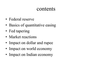 contents
•
•
•
•
•
•
•

Federal reserve
Basics of quantitative easing
Fed tapering
Market reactions
Impact on dollar and rupee
Impact on world economy
Impact on Indian economy

 