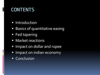 CONTENTS
 Introduction
 Basics of quantitative easing
 Fed tapering
 Market reactions
 Impact on dollar and rupee
 Impact on indian economy
 Conclusion
 