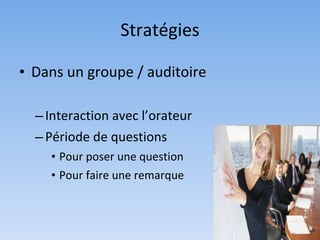 Stratégies

• Dans un groupe / auditoire

  – Interaction avec l’orateur
  – Période de questions
    • Pour poser une question
    • Pour faire une remarque
 