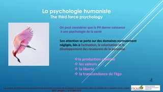 Les enjeux de l’écoute active à service d’une approche innovante de facilitation et coproduction dans les métiers de l’orientation et du conseil
BGE Limoges – 7 et 8 juillet 2014
La psychologie humaniste
The third force psychology
On peut considérer que la PH donne naissance
à une psychologie de la santé.
Son attention se porte sur des domaines normalement
négligés, liés à l’activation, la valorisation et le
développement des ressources de la personne.
la production créative
 les valeurs
 la liberté
 la transcendance de l’égo
4
 