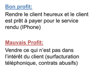 Bon profit:
Rendre le client heureux et le client
est prêt à payer pour le service
rendu (IPhone)

Mauvais Profit:
Vendre ce qui n’est pas dans
l’intérêt du client (surfacturation
téléphonique, contrats abusifs)
 