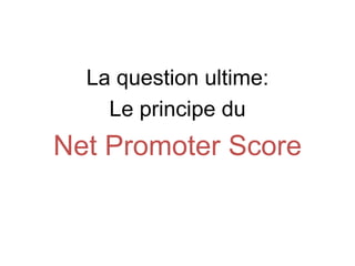 La question ultime:
    Le principe du
Net Promoter Score
 