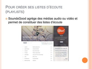POUR CRÉER SES LISTES D’ÉCOUTE
(PLAYLISTS)
 SoundsGood agrège des médias audio ou vidéo et
permet de constituer des listes d’écoute
 