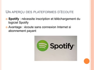 UN APERÇU DES PLATEFORMES D’ÉCOUTE
 Spotify : nécessite inscription et téléchargement du
logiciel Spotify
 Avantage : écoute sans connexion Internet si
abonnement payant
 