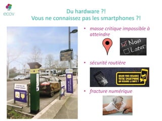 Du hardware ?!
Vous ne connaissez pas les smartphones ?!
• masse critique impossible à
atteindre
• sécurité routière
• fracture numérique
 
