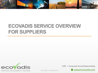 ECOVADIS ® CONFIDENTIAL
ECOVADIS SERVICE OVERVIEW
FOR SUPPLIERS
support.ecovadis.com
CSR = Corporate Social Responsibility
 