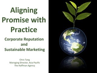Aligning Promise with Practice Corporate Reputation  and  Sustainable Marketing Chris Tang Managing Director, Asia Pacific The Hoffman Agency 