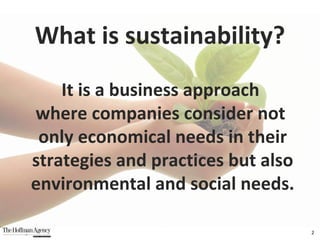 What is sustainability? It is a business approach  where companies consider not  only economical needs in their strategies and practices but also environmental and social needs. 