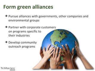 Pursue alliances with governments, other companies and environmental groups Partner with corporate customers  on programs specific to  their industries  Develop community  outreach programs Form green alliances 