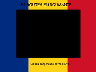 LES ROUTES EN ROUMANIE
Un peu dangereuse cette route…
 