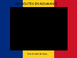 LES ROUTES EN ROUMANIE
Vive le vent de face…
 