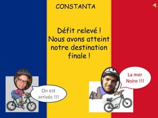 CONSTANTA
Défit relevé !
Nous avons atteint
notre destination
finale !
La mer
Noire !!!
On est
arrivés !!!
 