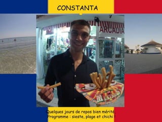 CONSTANTA
Quelques jours de repos bien mérité,
Programme : sieste, plage et chichi !
 