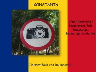 CONSTANTA
Vite ! Rentrons !
Nous avons fait
beaucoup…
beaucoup de photos
Ils sont fous ces Roumains !!
 