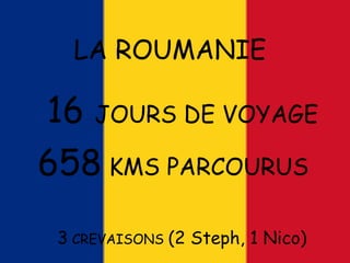 3 CREVAISONS (2 Steph, 1 Nico)
LA ROUMANIE
16 JOURS DE VOYAGE
658 KMS PARCOURUS
 