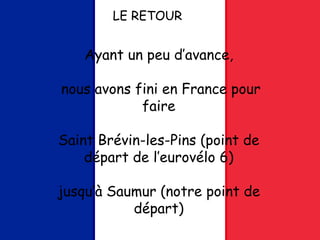 Ayant un peu d’avance,
nous avons fini en France pour
faire
Saint Brévin-les-Pins (point de
départ de l’eurovélo 6)
jusqu’à Saumur (notre point de
départ)
LE RETOUR
 