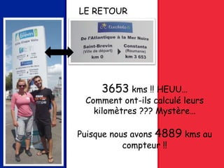 LE RETOUR
3653 kms !! HEUU…
Comment ont-ils calculé leurs
kilomètres ??? Mystère…
Puisque nous avons 4889 kms au
compteur !!
 