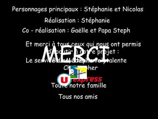 BILANPersonnages principaux : Stéphanie et Nicolas
Réalisation : Stéphanie
Co - réalisation : Gaëlle et Papa Steph
Et merci à tous ceux qui nous ont permis
d’aboutir à notre projet :
Bruno, Stéphanie et
Christopher
Le service de Médecine Polyvalente
Tous nos amis
Toute notre famille
MERCI
 