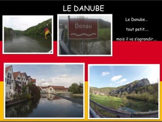 LE DANUBE
Le Danube…
tout petit….
mais il va s’agrandir….
 