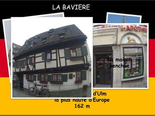 LA BAVIERE
La cathédrale d’Ulm
la plus haute d’Europe
162 m
La plus ancienne
pharmacie : 1364 La maison
penchée
 