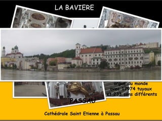 LA BAVIERE
Cathédrale Saint Etienne à Passau
Le plus grand
orgue du monde
avec 17974 tuyaux
et 233 sons différents
PASSAU
 
