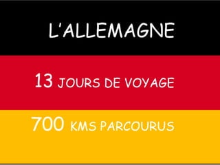 L’ALLEMAGNE
13 JOURS DE VOYAGE
700 KMS PARCOURUS
 